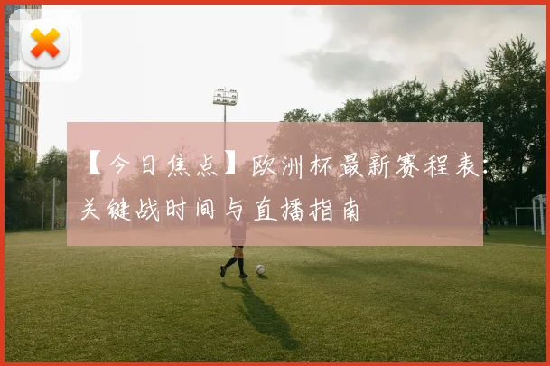 【今日焦点】欧洲杯最新赛程表：关键战时间与直播指南