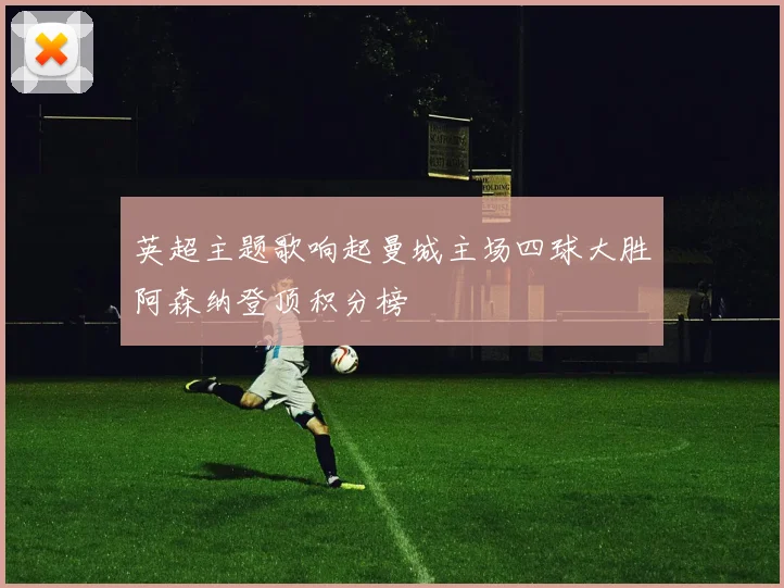 英超主题歌响起曼城主场四球大胜阿森纳登顶积分榜