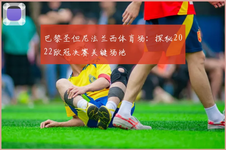 巴黎圣但尼法兰西体育场：探秘2022欧冠决赛关键场地