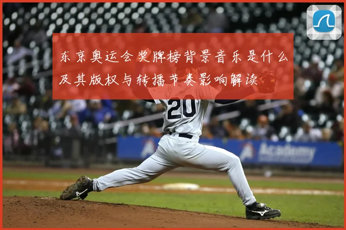 东京奥运会奖牌榜背景音乐是什么及其版权与转播节奏影响解读