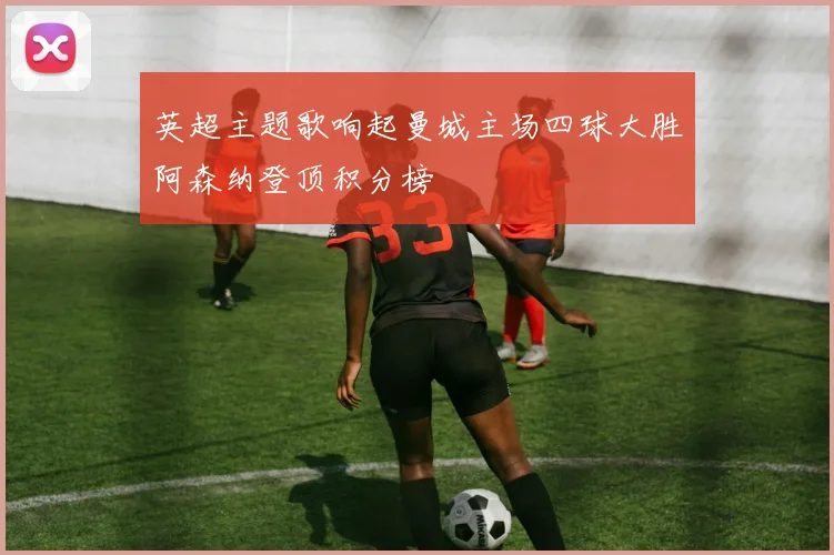 英超主题歌响起曼城主场四球大胜阿森纳登顶积分榜