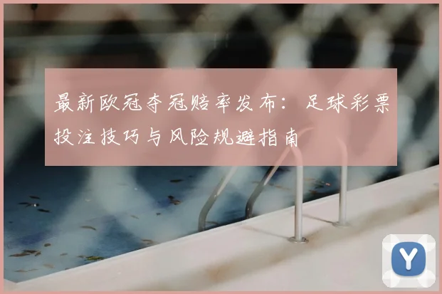 最新欧冠夺冠赔率发布：足球彩票投注技巧与风险规避指南
