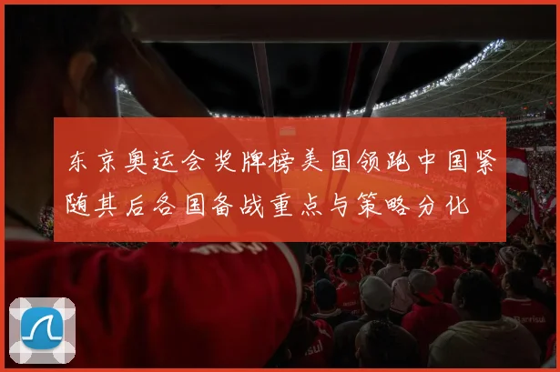 东京奥运会奖牌榜美国领跑中国紧随其后各国备战重点与策略分化