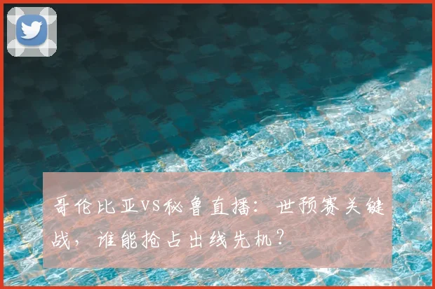 哥伦比亚vs秘鲁直播：世预赛关键战，谁能抢占出线先机？