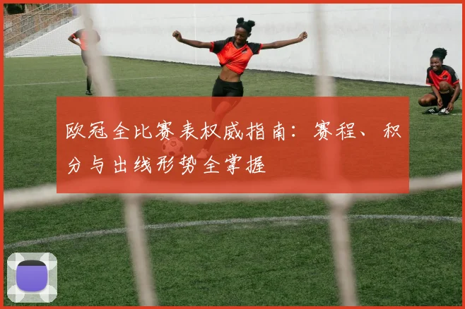 欧冠全比赛表权威指南：赛程、积分与出线形势全掌握