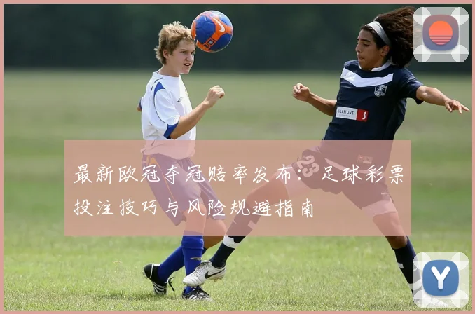 最新欧冠夺冠赔率发布:足球彩票投注技巧与风险规避指南
