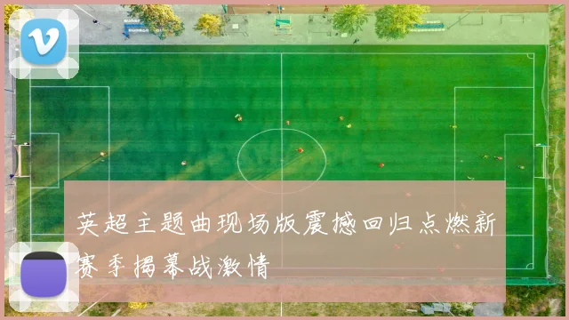 英超主题曲现场版震撼回归点燃新赛季揭幕战激情