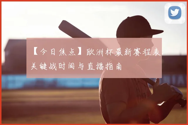 【今日焦点】欧洲杯最新赛程表：关键战时间与直播指南