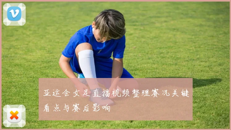 亚运会女足直播视频整理赛况关键看点与赛后影响