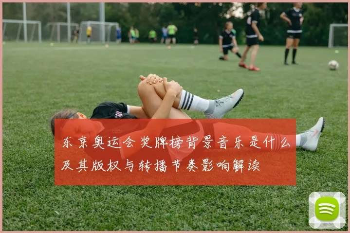 东京奥运会奖牌榜背景音乐是什么及其版权与转播节奏影响解读