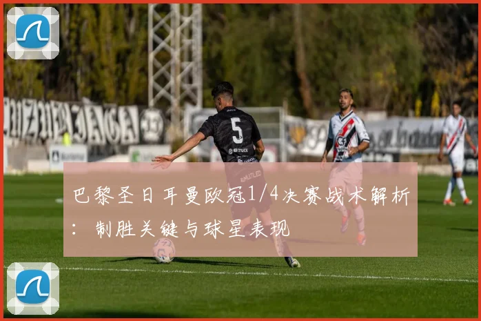 巴黎圣日耳曼欧冠1/4决赛战术解析：制胜关键与球星表现