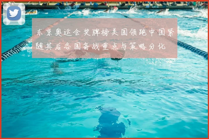 东京奥运会奖牌榜美国领跑中国紧随其后各国备战重点与策略分化
